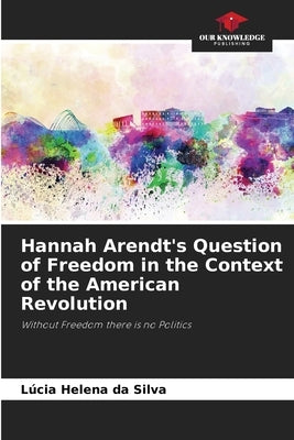 Hannah Arendt's Question of Freedom in the Context of the American Revolution by Silva, Lúcia Helena Da
