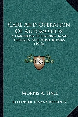 Care And Operation Of Automobiles: A Handbook Of Driving, Road Troubles, And Home Repairs (1912) by Hall, Morris A.