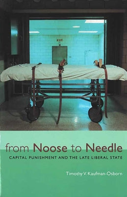 From Noose to Needle: Capital Punishment and the Late Liberal State by Kaufman-Osborn, Timothy Vance