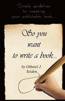 So You Want to Write a Book: Simple Guidelines to Creating Your Publishable Book by Seiden, Othniel J.