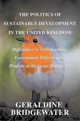 The Politics of Sustainable Development in the United Kingdom: Difficulties in Transforming Government Policies into Projects at the Grass Root Level by Bridgewater, Geraldine
