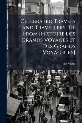 Celebrated Travels and Travellers, Tr. From [Histoire Des Grands Voyages Et Des Grands Voyageurs] by Verne, Jules