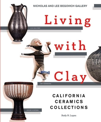 Living with Clay: California Ceramics Collections by Lopez, Rody N.