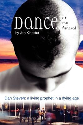 Dance at My Funeral - Dan Steven: A Living Prophet in a Dying Age by Klooster, Jan