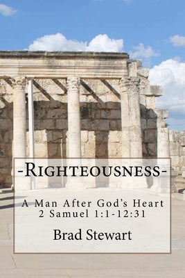 Righteousness - A Man After God's Heart: 2 SAmuel 1:1-12:31 by Stewart, Brad