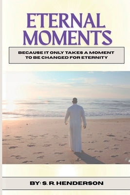 Eternal Moments: Because it Only Takes a Moment to be Changed for Eternity by Henderson, S. R.