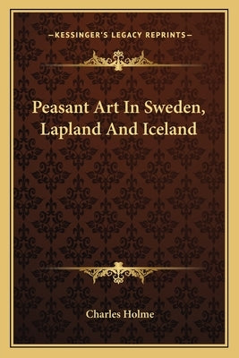 Peasant Art In Sweden, Lapland And Iceland by Holme, Charles