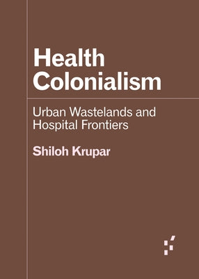 Health Colonialism: Urban Wastelands and Hospital Frontiers by Krupar, Shiloh