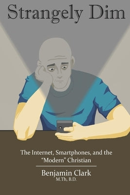 Strangely Dim: The Impacts of Internet Culture and Modern Communication Technology on Society and the Christian by Clark, Benjamin J.