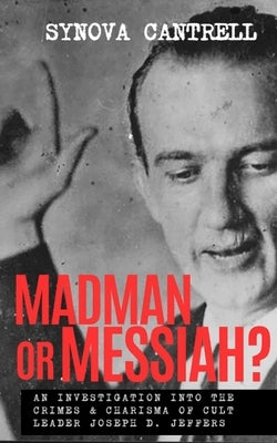 Madman or Messiah?: An Investigation into the Crimes & Charisma of Cult Leader Joseph D. Jeffers by Cantrell, Synova