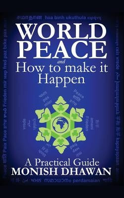 World Peace and How to make it Happen: A Practical Guide by Dhawan, Monish