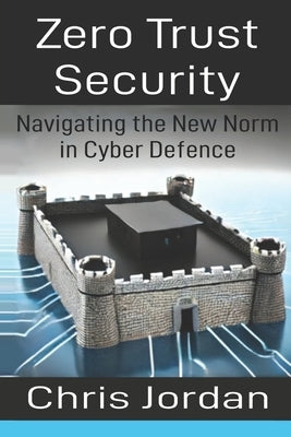Zero Trust Security: Navigating the New Norm in Cyber Defence by Jordan, Chris