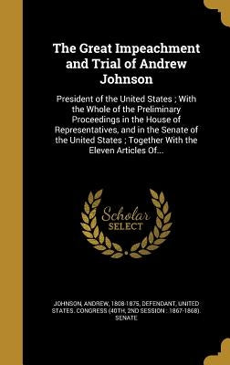 The Great Impeachment and Trial of Andrew Johnson: President of the United States; With the Whole of the Preliminary Proceedings in the House of Repre by Johnson, Andrew 1808-1875