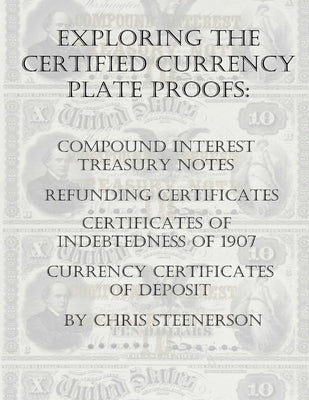 Exploring the Certified Currency Plate Proofs: Compound Interest Treasury Notes, Refunding Certificates & Certificates of Indebtedness of 1907 and Cur by Steenerson, Chris