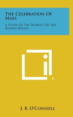 The Celebration of Mass: A Study of the Rubrics of the Roman Missal by O'Connell, J. B.