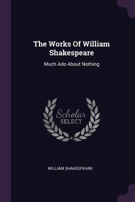 The Works Of William Shakespeare: Much Ado About Nothing by Shakespeare, William