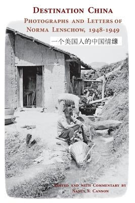 Destination China: Photographs and Letters of Norma Lenschow, 1948-1949 by Cannon, Nancy S.