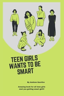 Teen Girls Wants to Be Smart: Tips on getting smart as a teen girl by Gravrilov, Andrew