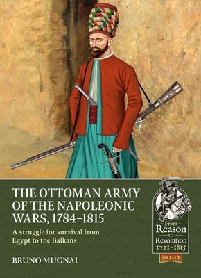The Ottoman Army of the Napoleonic Wars, 1784-1815: A Struggle for Survival from Egypt to the Balkans by Mugnai, Bruno