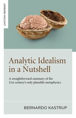 Analytic Idealism in a Nutshell: A Straightforward Summary of the 21st Century's Only Plausible Metaphysics by Kastrup, Bernardo