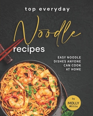 Top Everyday Noodle Recipes: Easy Noodle Dishes Anyone Can Cook at Home by Mills, Molly
