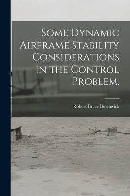 Some Dynamic Airframe Stability Considerations in the Control Problem. by Borthwick, Robert Bruce