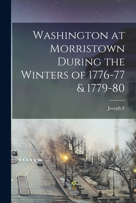 Washington at Morristown During the Winters of 1776-77 & 1779-80 by Tuttle, Joseph F. 1818-1901