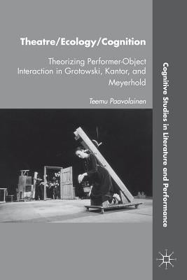 Theatre/Ecology/Cognition: Theorizing Performer-Object Interaction in Grotowski, Kantor, and Meyerhold by Paavolainen, T.