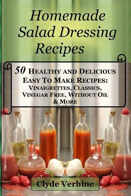 Homemade Salad Dressing Recipes 50 Healthy and Delicious Easy To Make Recipes: Vinaigrettes, Classics, Vinegar Free, Without Oil & More. by Verhine, Clyde