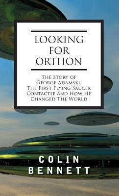 Looking for Orthon: The Story of George Adamski, the First Flying Saucer Contactee, and How He Changed the World by Bennett, Colin