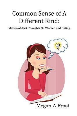 Common Sense of A Different Kind: Matter-of-Fact Thoughts on Women and Dating by Frost, Megan
