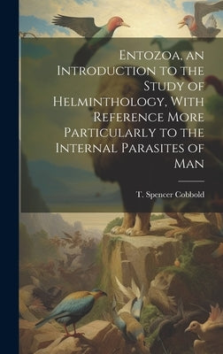 Entozoa, an Introduction to the Study of Helminthology, With Reference More Particularly to the Internal Parasites of Man by Cobbold, T. Spencer (Thomas Spencer)
