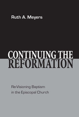 Continuing the Reformation: Re-Visioning Baptism in the Episcopal Church by Meyers, Ruth A.