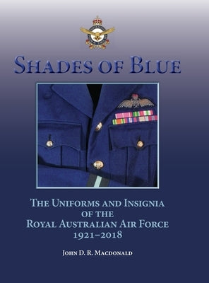 Shades of Blue: The Uniforms and Insignia of the Royal Australian Air Force 1921-2018 by MacDonald, John D. R.