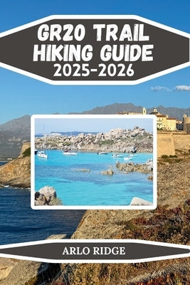 Gr20 Trail Hiking Guide 2025-2026: The Complete Trekking Companion Across Corsica's Legendary Mountain Route by Ridge, Arlo
