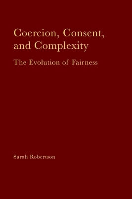 Coercion, Consent, and Complexity: The Evolution of Fairness by Robertson, Sarah