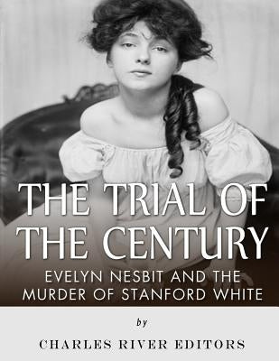 The Trial of the Century: Evelyn Nesbit and the Murder of Stanford White by Charles River Editors