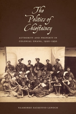 The Politics of Chieftaincy: Authority and Property in Colonial Ghana, 1920-1950 by Sackeyfro, Naaborko