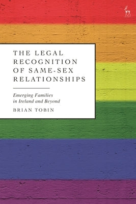 The Legal Recognition of Same-Sex Relationships: Emerging Families in Ireland and Beyond by Tobin, Brian