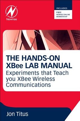 The Hands-On XBee Lab Manual: Experiments That Teach You XBee Wirelesss Communications by Titus, Jonathan A.