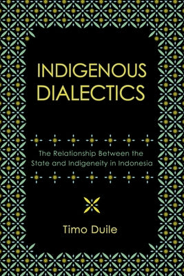 Indigenous Dialectics: The Relationship Between the State and Indigeneity in Indonesia by Duile, Timo