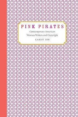 Pink Pirates: Contemporary American Women Writers and Copyright by Irr, Caren
