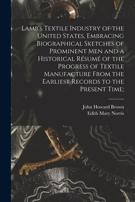 Lamb's Textile Industry of the United States [microform], Embracing Biographical Sketches of Prominent Men and a Historical Résumé of the Progress of by Brown, John Howard 1840-1917