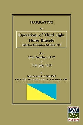 NARRATIVE OF THE OPERATIONS OF THE THIRD LIGHT HORSE BRIGADE (Including the Egyptian Rebellion 1919) 27th October,1917 to 11th July, 1919 by Wilson, Brig General LC