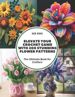 Elevate Your Crochet Game with 200 Stunning Flower Patterns: The Ultimate Book for Crafters by King, Sue