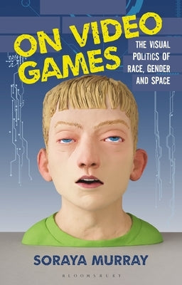 On Video Games: The Visual Politics of Race, Gender and Space by Murray, Soraya