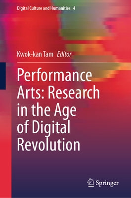 Performance Arts: Research in the Age of Digital Revolution by Tam, Kwok-Kan