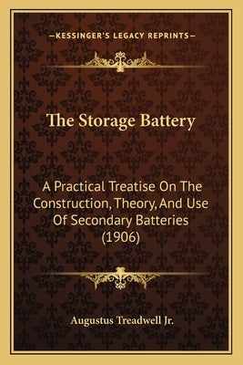The Storage Battery: A Practical Treatise On The Construction, Theory, And Use Of Secondary Batteries (1906) by Treadwell, Augustus, Jr.