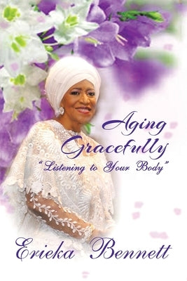Aging Gracefully: Listening to Your Body by Bennett, Erieka