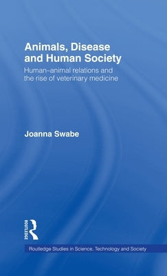 Animals, Disease and Human Society: Human-Animal Relations and the Rise of Veterinary Medicine by Swabe, Joanna
